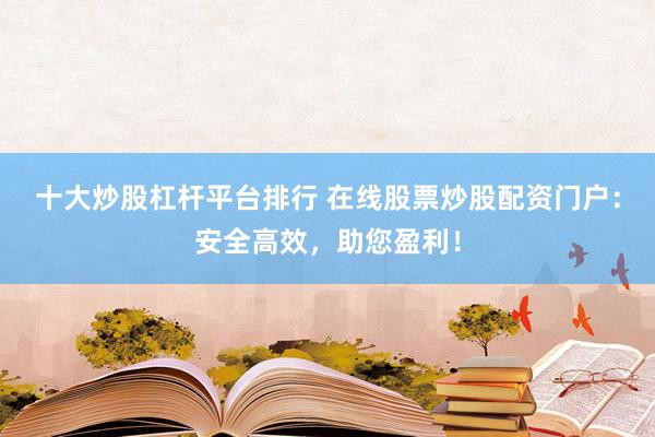 十大炒股杠杆平台排行 在线股票炒股配资门户：安全高效，助您盈利！
