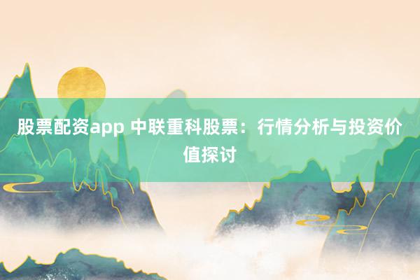 股票配资app 中联重科股票：行情分析与投资价值探讨