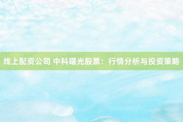 线上配资公司 中科曙光股票：行情分析与投资策略