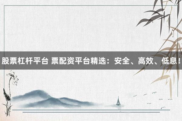 股票杠杆平台 票配资平台精选：安全、高效、低息！
