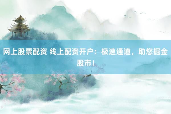 网上股票配资 线上配资开户：极速通道，助您掘金股市！
