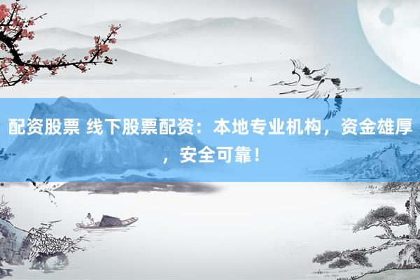 配资股票 线下股票配资：本地专业机构，资金雄厚，安全可靠！