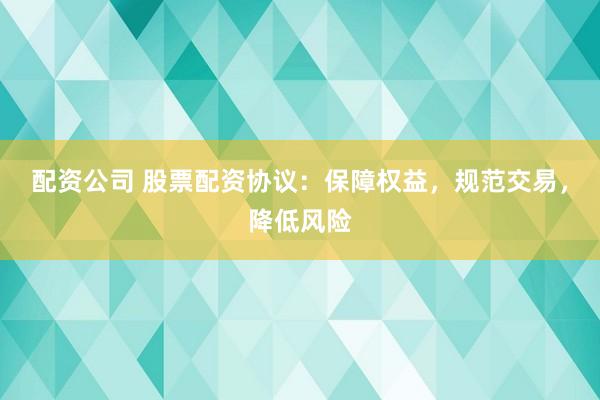 配资公司 股票配资协议：保障权益，规范交易，降低风险