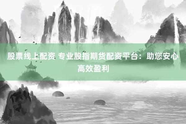 股票线上配资 专业股指期货配资平台：助您安心高效盈利