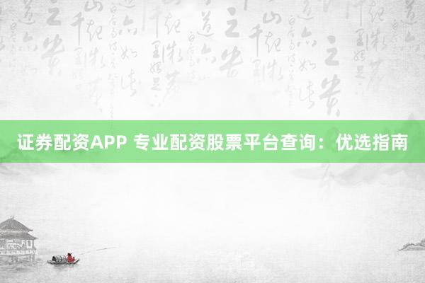 证券配资APP 专业配资股票平台查询：优选指南