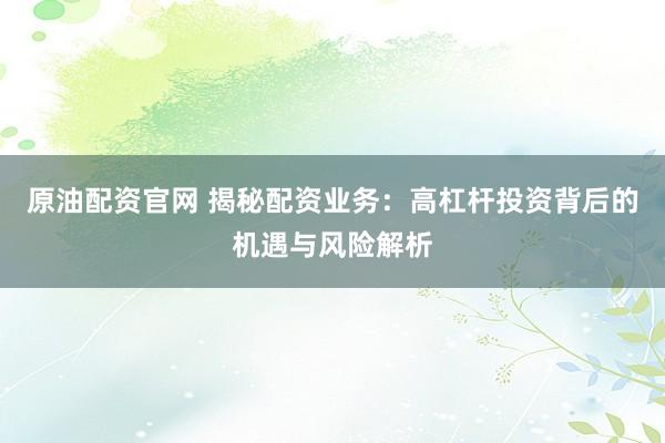 原油配资官网 揭秘配资业务：高杠杆投资背后的机遇与风险解析