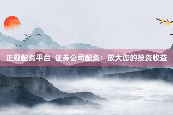 正规配资平台  证券公司配资：放大您的投资收益