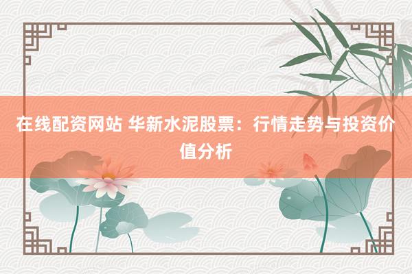 在线配资网站 华新水泥股票：行情走势与投资价值分析