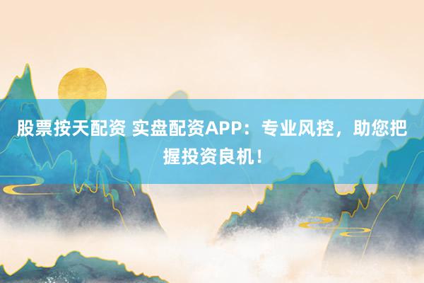 股票按天配资 实盘配资APP：专业风控，助您把握投资良机！