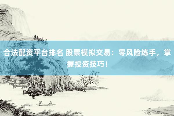 合法配资平台排名 股票模拟交易：零风险练手，掌握投资技巧！