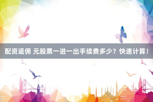 配资返佣 元股票一进一出手续费多少？快速计算！