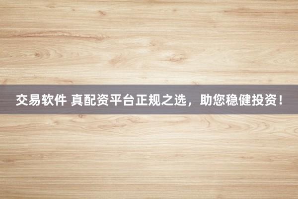 交易软件 真配资平台正规之选，助您稳健投资！