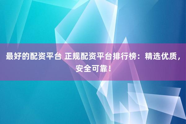最好的配资平台 正规配资平台排行榜：精选优质，安全可靠！