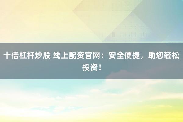 十倍杠杆炒股 线上配资官网：安全便捷，助您轻松投资！