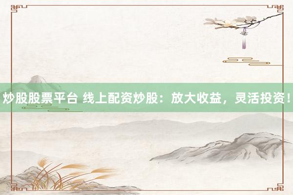 炒股股票平台 线上配资炒股：放大收益，灵活投资！