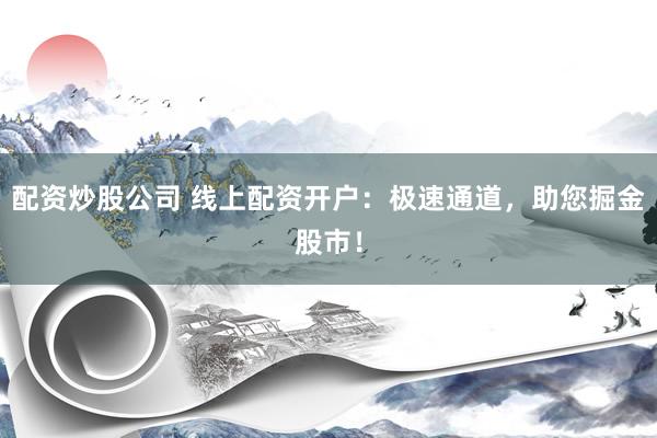 配资炒股公司 线上配资开户：极速通道，助您掘金股市！