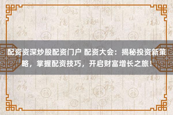 配资资深炒股配资门户 配资大会：揭秘投资新策略，掌握配资技巧，开启财富增长之旅！