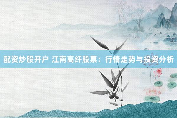 配资炒股开户 江南高纤股票：行情走势与投资分析