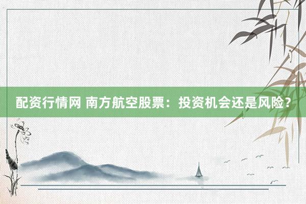 配资行情网 南方航空股票：投资机会还是风险？