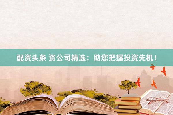 配资头条 资公司精选：助您把握投资先机！