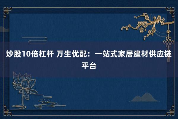 炒股10倍杠杆 万生优配：一站式家居建材供应链平台