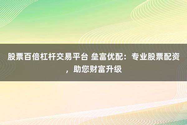 股票百倍杠杆交易平台 垒富优配：专业股票配资，助您财富升级