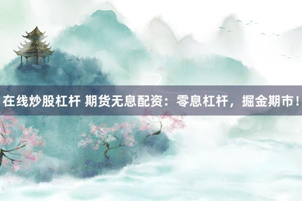 在线炒股杠杆 期货无息配资：零息杠杆，掘金期市！