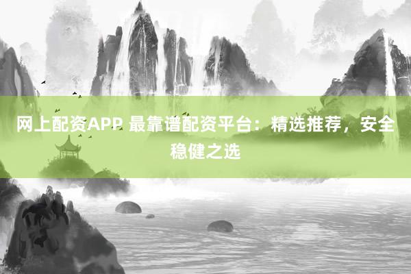网上配资APP 最靠谱配资平台：精选推荐，安全稳健之选