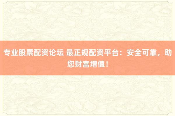 专业股票配资论坛 最正规配资平台：安全可靠，助您财富增值！
