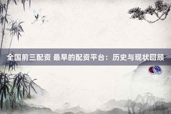 全国前三配资 最早的配资平台：历史与现状回顾