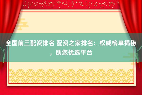 全国前三配资排名 配资之家排名：权威榜单揭秘，助您优选平台