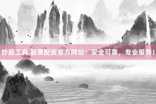 炒股工具 股票配资官方网站：安全可靠，专业服务！