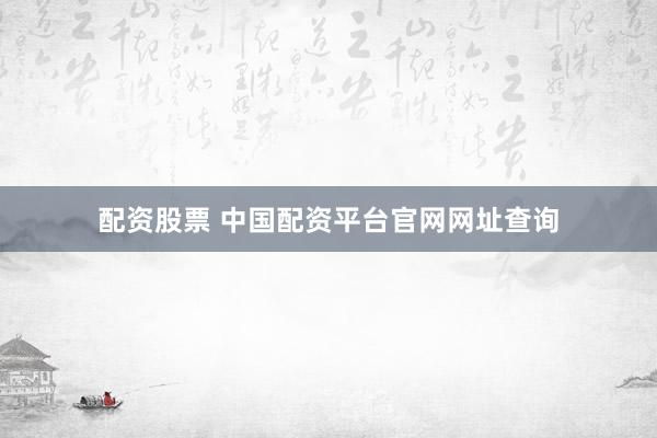 配资股票 中国配资平台官网网址查询