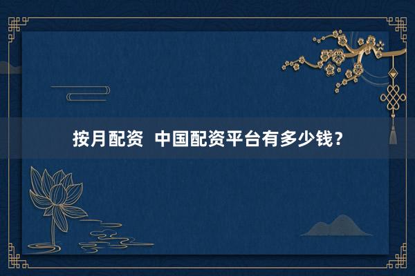 按月配资  中国配资平台有多少钱？