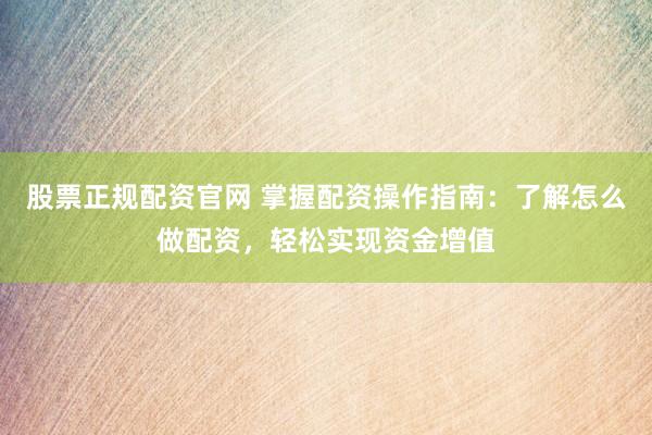 股票正规配资官网 掌握配资操作指南：了解怎么做配资，轻松实现资金增值