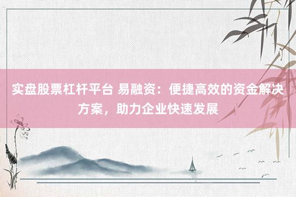 实盘股票杠杆平台 易融资：便捷高效的资金解决方案，助力企业快速发展