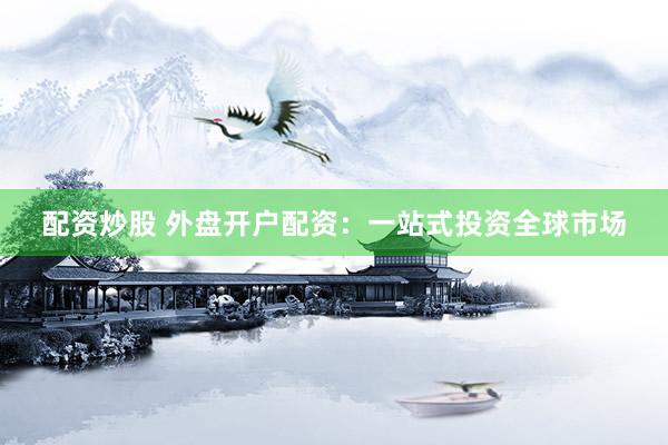 配资炒股 外盘开户配资：一站式投资全球市场