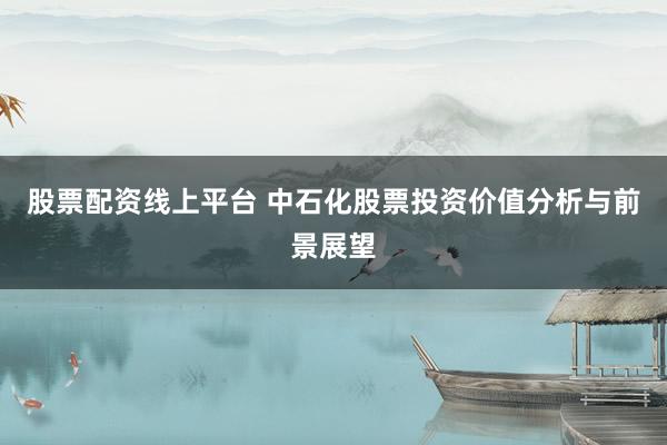 股票配资线上平台 中石化股票投资价值分析与前景展望