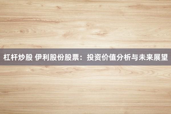 杠杆炒股 伊利股份股票：投资价值分析与未来展望