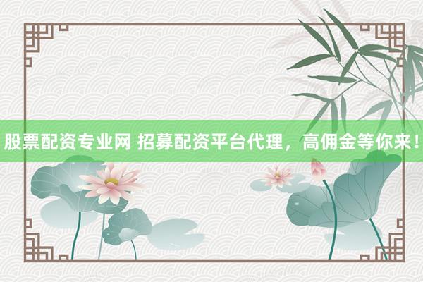 股票配资专业网 招募配资平台代理，高佣金等你来！