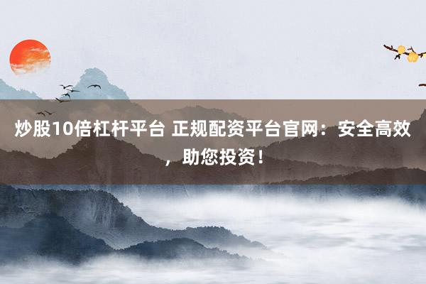 炒股10倍杠杆平台 正规配资平台官网：安全高效，助您投资！