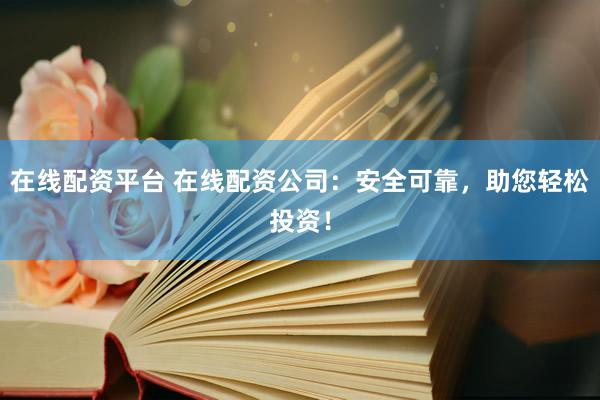 在线配资平台 在线配资公司：安全可靠，助您轻松投资！