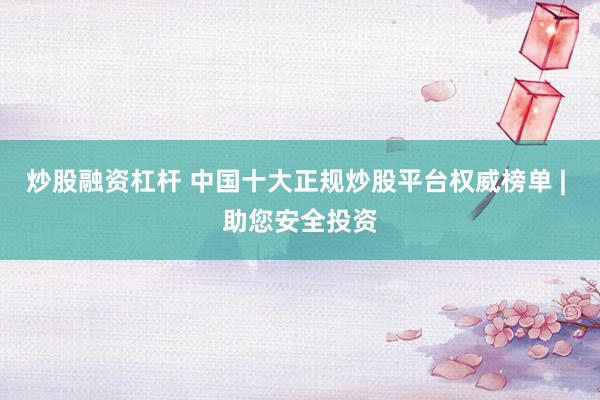 炒股融资杠杆 中国十大正规炒股平台权威榜单 | 助您安全投资