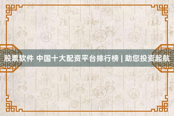 股票软件 中国十大配资平台排行榜 | 助您投资起航