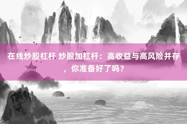 在线炒股杠杆 炒股加杠杆：高收益与高风险并存，你准备好了吗？