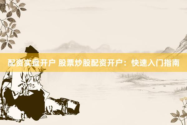 配资实盘开户 股票炒股配资开户：快速入门指南