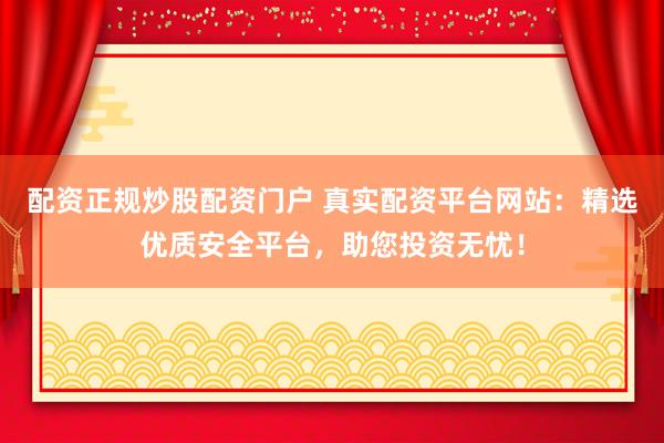 配资正规炒股配资门户 真实配资平台网站：精选优质安全平台，助您投资无忧！