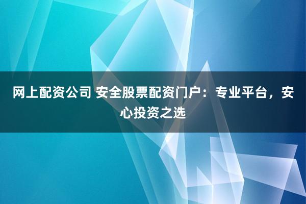 网上配资公司 安全股票配资门户：专业平台，安心投资之选