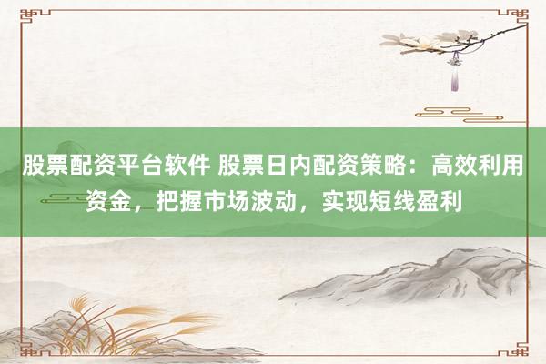 股票配资平台软件 股票日内配资策略：高效利用资金，把握市场波动，实现短线盈利