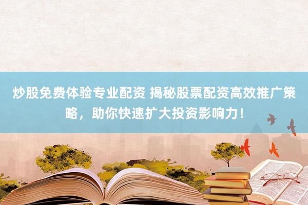 炒股免费体验专业配资 揭秘股票配资高效推广策略，助你快速扩大投资影响力！